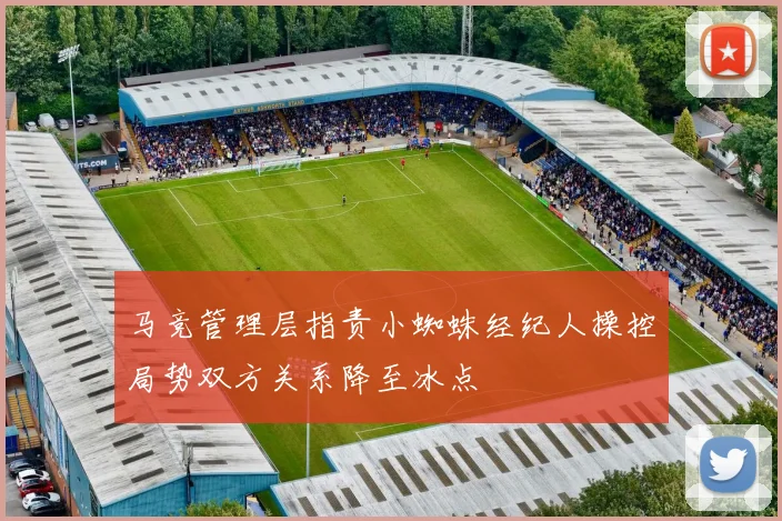 马竞管理层指责小蜘蛛经纪人操控局势双方关系降至冰点
