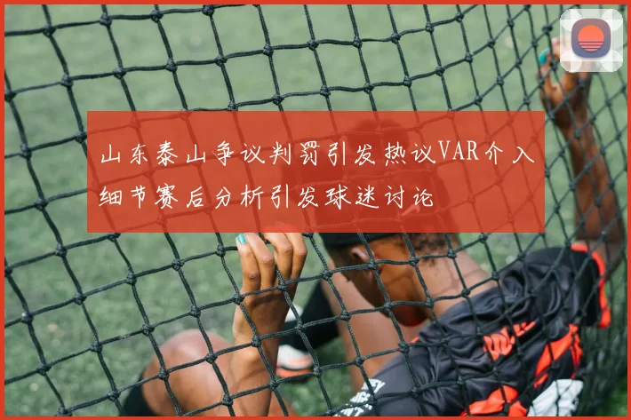 山东泰山争议判罚引发热议VAR介入细节赛后分析引发球迷讨论