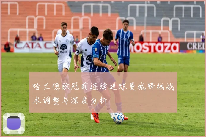 哈兰德欧冠前连续进球曼城锋线战术调整与深度分析