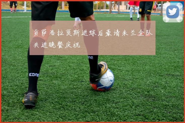 贡萨洛拉莫斯进球后豪请米兰全队共进晚餐庆祝
