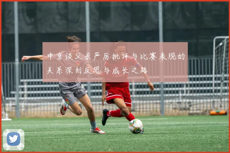 申京谈父亲严厉批评与比赛表现的关系深刻反思与成长之路